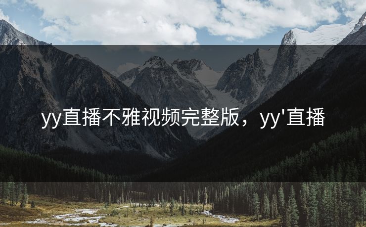yy直播不雅视频完整版，yy'直播