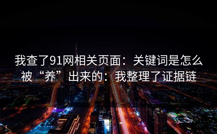 我查了91网相关页面:关键词是怎么被“养”出来的:我整理了证据链