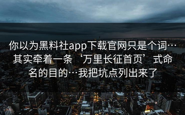 你以为黑料社app下载官网只是个词…其实牵着一条‘万里长征首页’式命名的目的…我把坑点列出来了