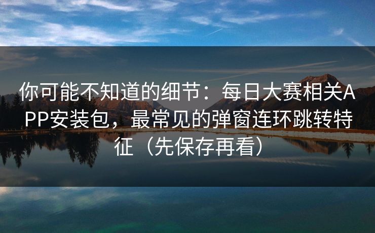 你可能不知道的细节:每日大赛相关APP安装包,最常见的弹窗连环跳转特征(先保存再看)