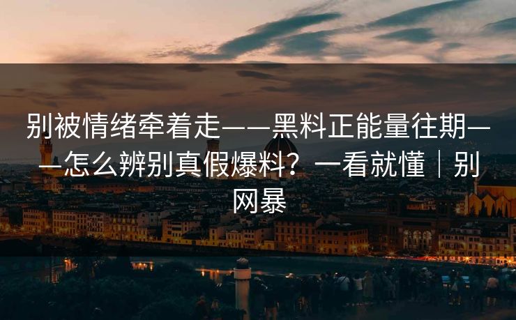 别被情绪牵着走——黑料正能量往期——怎么辨别真假爆料?一看就懂|别网暴 别被情绪牵着走——黑料正能量往期——怎么辨别真假爆料?一看就懂|别网暴