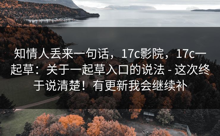 知情人丢来一句话,17c影院,17c一起草:关于一起草入口的说法 - 这次终于说清楚!有更新我会继续补