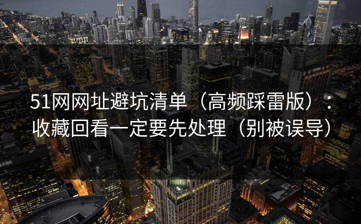 51网网址避坑清单(高频踩雷版):收藏回看一定要先处理(别被误导)