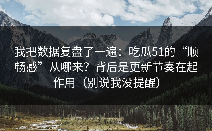 我把数据复盘了一遍:吃瓜51的“顺畅感”从哪来?背后是更新节奏在起作用(别说我没提醒)
