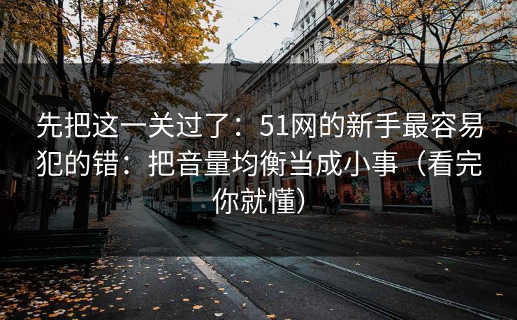 先把这一关过了：51网的新手最容易犯的错：把音量均衡当成小事（看完你就懂）