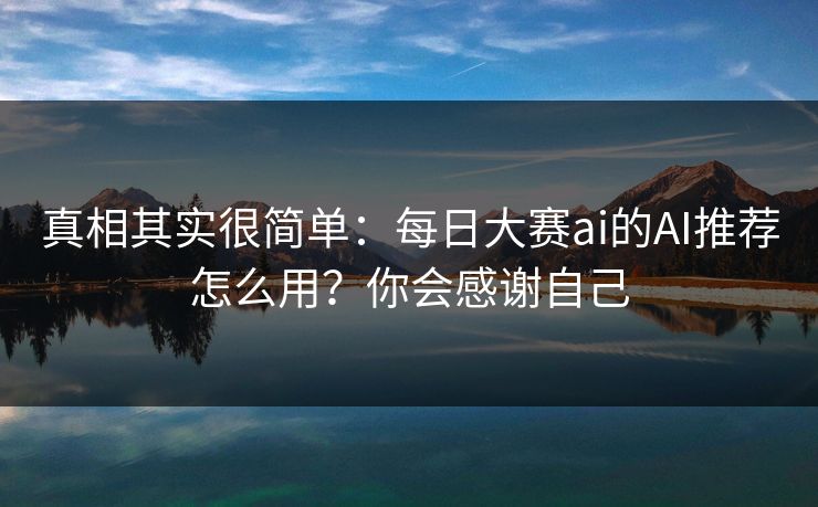 真相其实很简单：每日大赛ai的AI推荐怎么用？你会感谢自己