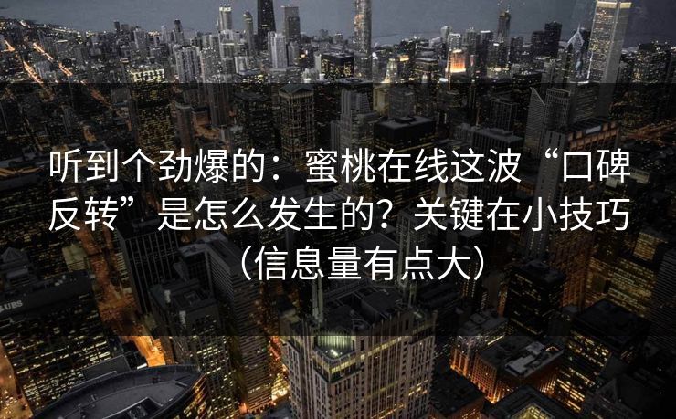 听到个劲爆的：蜜桃在线这波“口碑反转”是怎么发生的？关键在小技巧（信息量有点大）