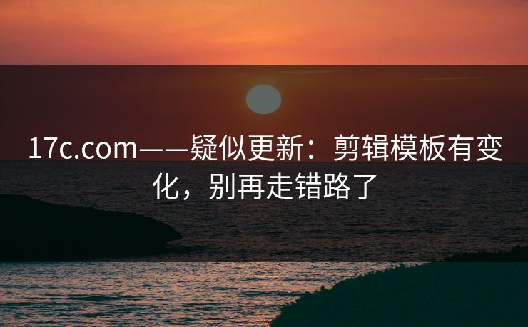 17c.com——疑似更新:剪辑模板有变化,别再走错路了