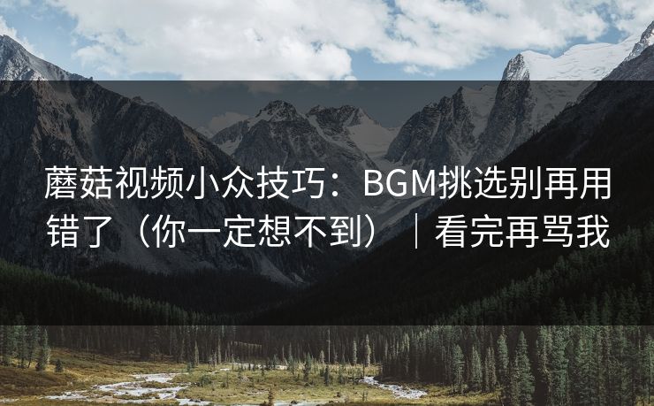 蘑菇视频小众技巧:BGM挑选别再用错了(你一定想不到)|看完再骂我