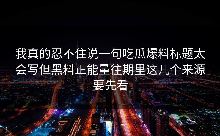 我真的忍不住说一句吃瓜爆料标题太会写但黑料正能量往期里这几个来源要先看