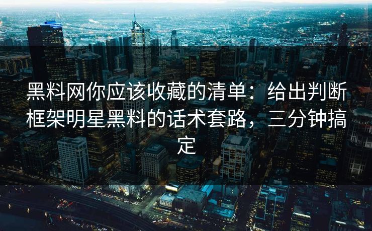 黑料网你应该收藏的清单：给出判断框架明星黑料的话术套路，三分钟搞定