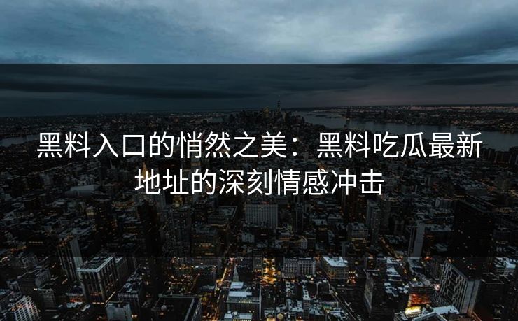 黑料入口的悄然之美：黑料吃瓜最新地址的深刻情感冲击
