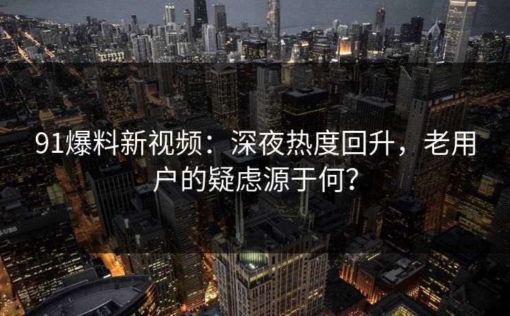 91爆料新视频：深夜热度回升，老用户的疑虑源于何？