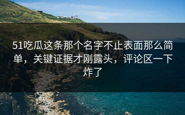 51吃瓜这条那个名字不止表面那么简单，关键证据才刚露头，评论区一下炸了